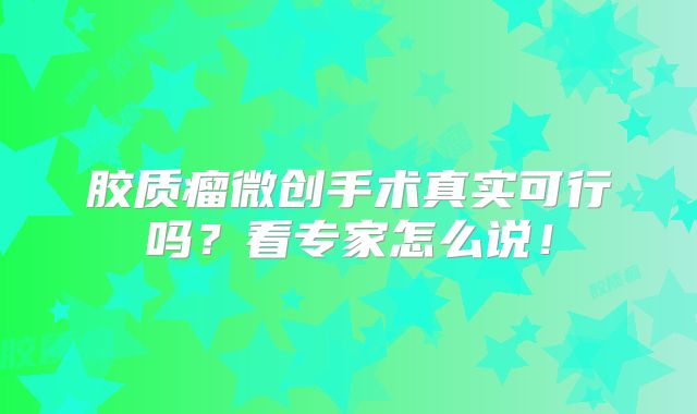 胶质瘤微创手术真实可行吗？看专家怎么说！