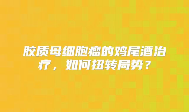 胶质母细胞瘤的鸡尾酒治疗，如何扭转局势？