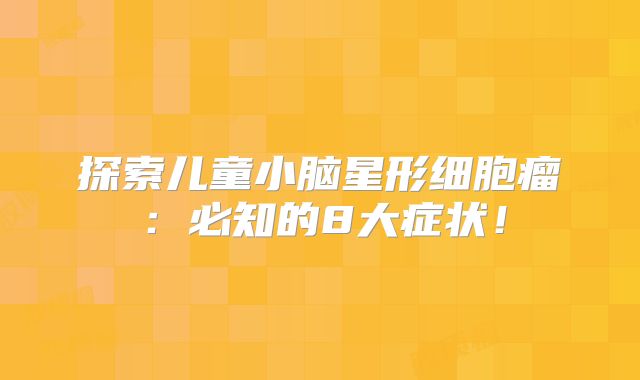 探索儿童小脑星形细胞瘤：必知的8大症状！