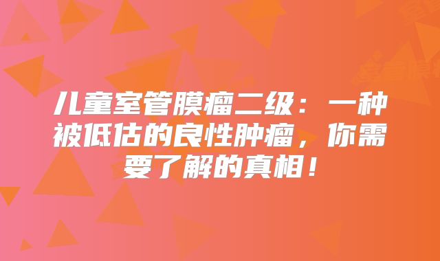 儿童室管膜瘤二级：一种被低估的良性肿瘤，你需要了解的真相！