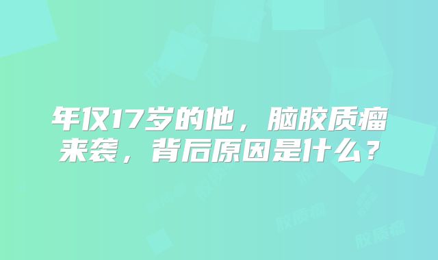年仅17岁的他，脑胶质瘤来袭，背后原因是什么？