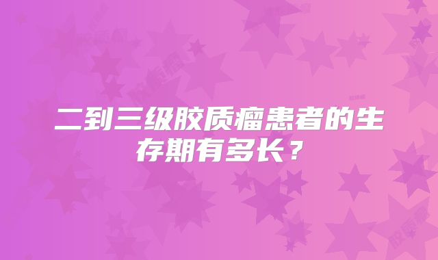 二到三级胶质瘤患者的生存期有多长？
