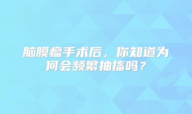 脑膜瘤手术后，你知道为何会频繁抽搐吗？