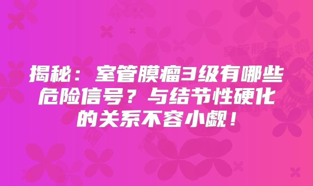揭秘：室管膜瘤3级有哪些危险信号？与结节性硬化的关系不容小觑！