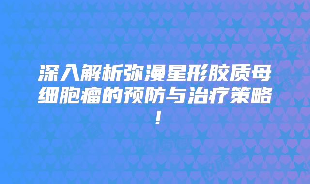 深入解析弥漫星形胶质母细胞瘤的预防与治疗策略！