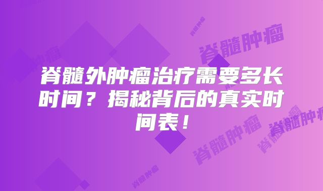 脊髓外肿瘤治疗需要多长时间？揭秘背后的真实时间表！