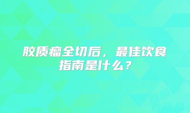 胶质瘤全切后，最佳饮食指南是什么？