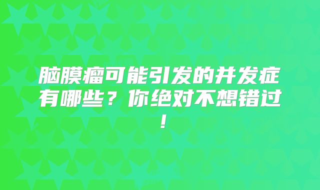 脑膜瘤可能引发的并发症有哪些？你绝对不想错过！