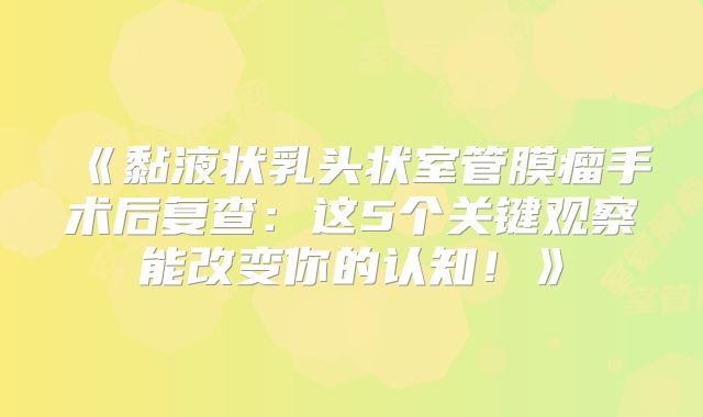 《黏液状乳头状室管膜瘤手术后复查：这5个关键观察能改变你的认知！》
