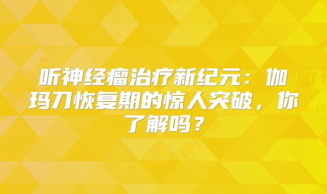 听神经瘤治疗新纪元：伽玛刀恢复期的惊人突破，你了解吗？