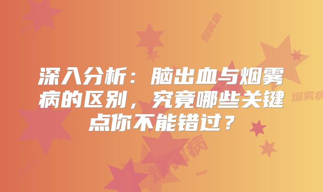 深入分析：脑出血与烟雾病的区别，究竟哪些关键点你不能错过？