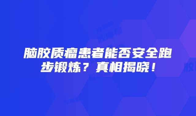 脑胶质瘤患者能否安全跑步锻炼？真相揭晓！