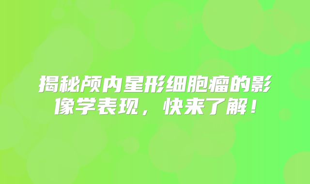 揭秘颅内星形细胞瘤的影像学表现，快来了解！