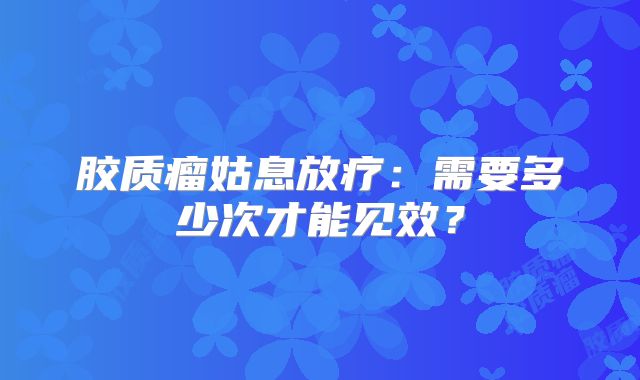 胶质瘤姑息放疗：需要多少次才能见效？