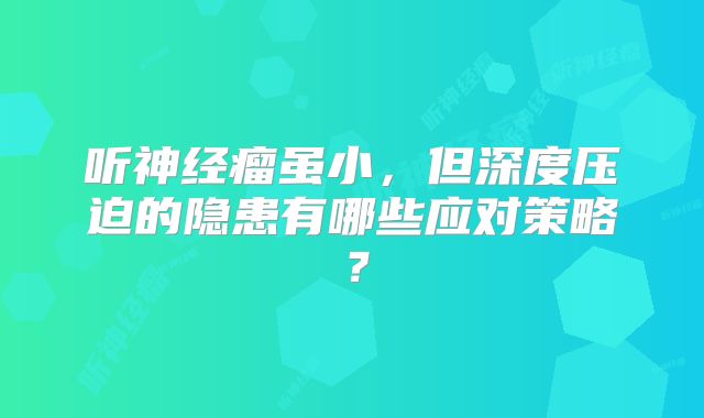 听神经瘤虽小，但深度压迫的隐患有哪些应对策略？