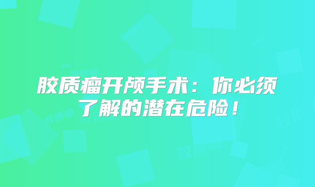 胶质瘤开颅手术：你必须了解的潜在危险！