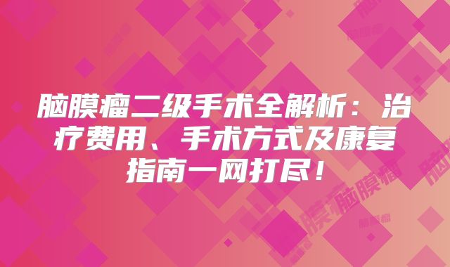 脑膜瘤二级手术全解析：治疗费用、手术方式及康复指南一网打尽！
