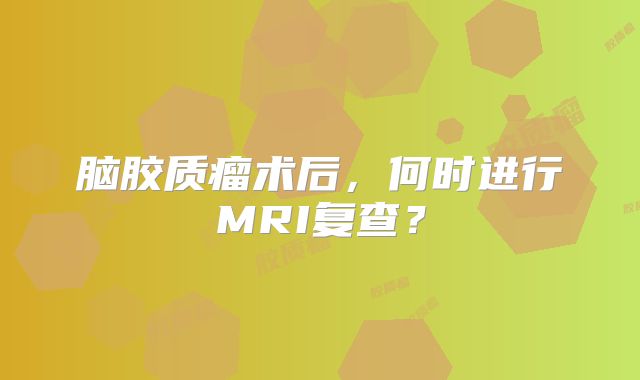 脑胶质瘤术后，何时进行MRI复查？