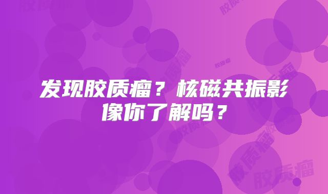 发现胶质瘤？核磁共振影像你了解吗？