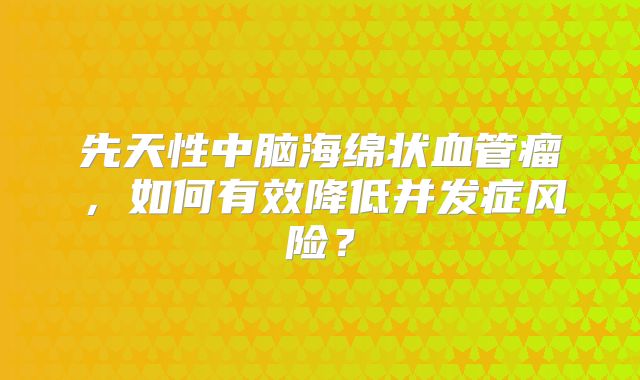 先天性中脑海绵状血管瘤，如何有效降低并发症风险？