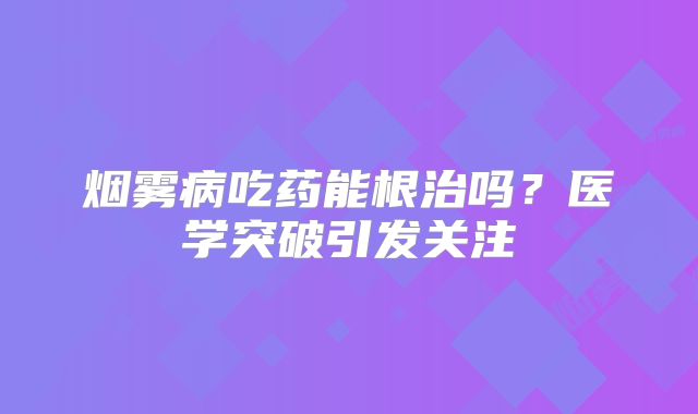 烟雾病吃药能根治吗？医学突破引发关注