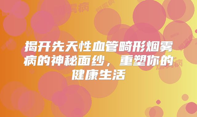 揭开先天性血管畸形烟雾病的神秘面纱，重塑你的健康生活