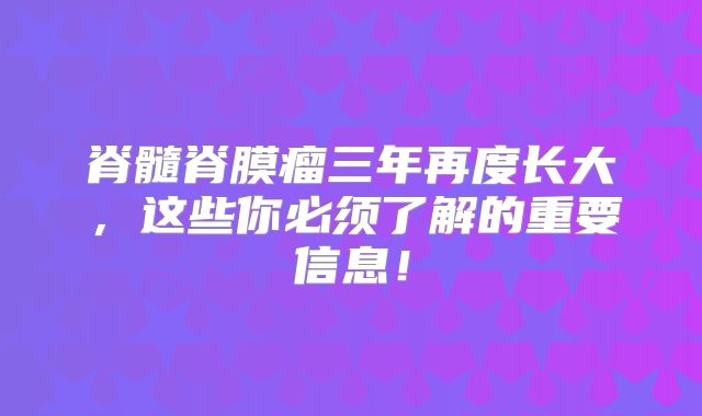 脊髓脊膜瘤三年再度长大，这些你必须了解的重要信息！