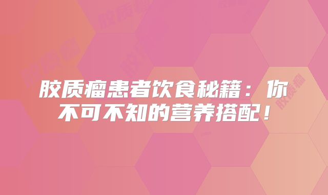 胶质瘤患者饮食秘籍：你不可不知的营养搭配！