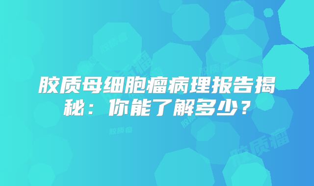 胶质母细胞瘤病理报告揭秘：你能了解多少？