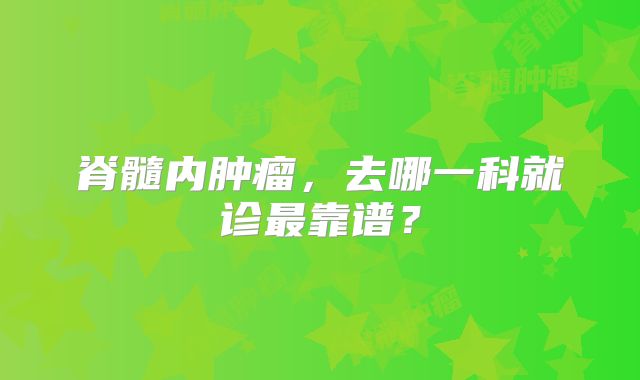 脊髓内肿瘤，去哪一科就诊最靠谱？