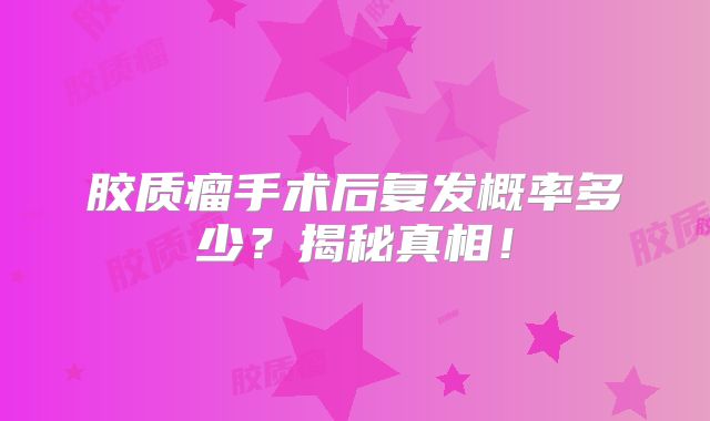 胶质瘤手术后复发概率多少？揭秘真相！