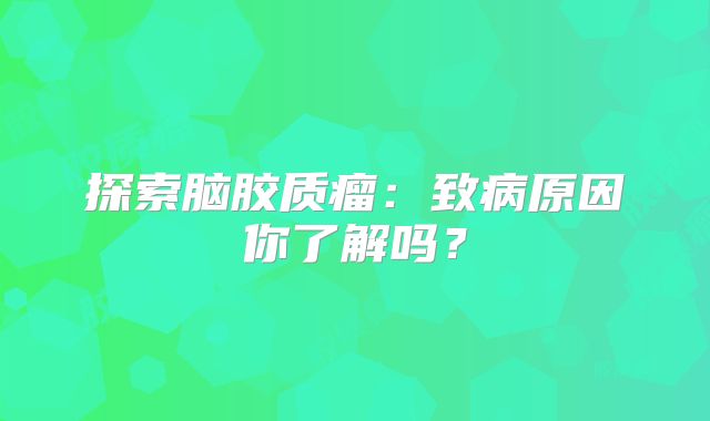 探索脑胶质瘤：致病原因你了解吗？