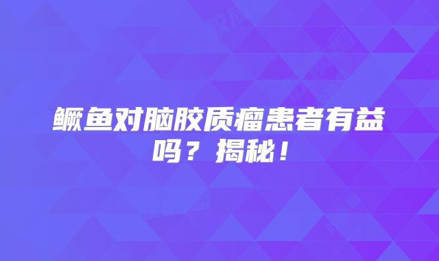 鳜鱼对脑胶质瘤患者有益吗？揭秘！