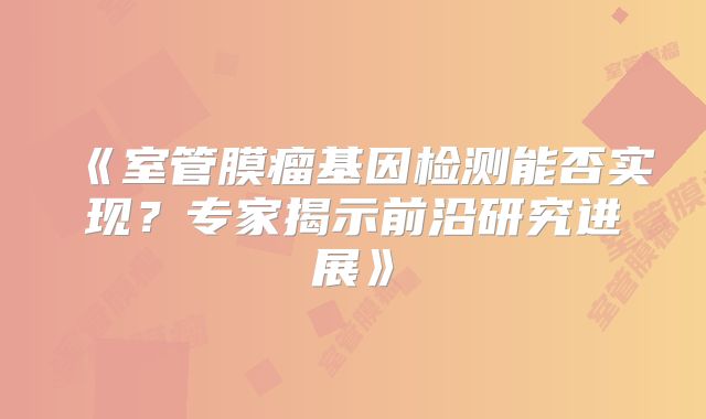 《室管膜瘤基因检测能否实现？专家揭示前沿研究进展》