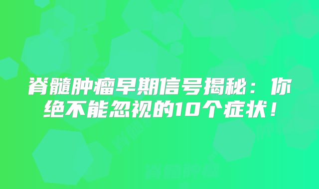 脊髓肿瘤早期信号揭秘：你绝不能忽视的10个症状！