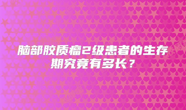 脑部胶质瘤2级患者的生存期究竟有多长？