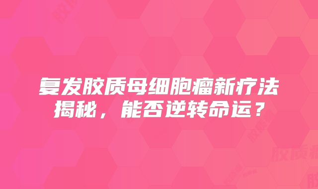 复发胶质母细胞瘤新疗法揭秘，能否逆转命运？