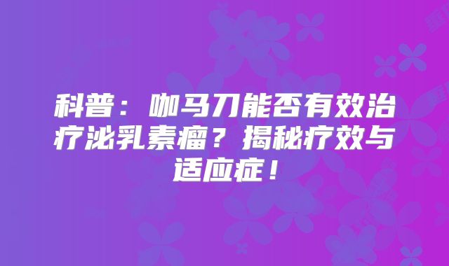 科普：咖马刀能否有效治疗泌乳素瘤？揭秘疗效与适应症！