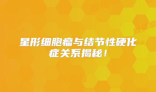 星形细胞瘤与结节性硬化症关系揭秘！