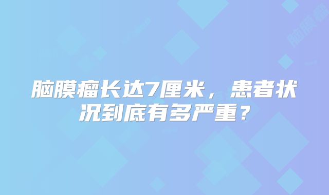 脑膜瘤长达7厘米，患者状况到底有多严重？