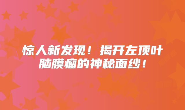 惊人新发现！揭开左顶叶脑膜瘤的神秘面纱！