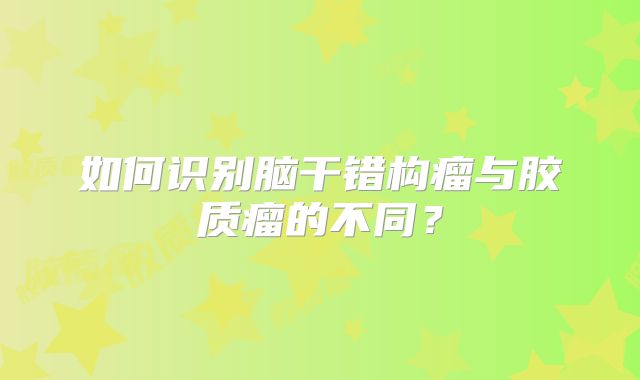 如何识别脑干错构瘤与胶质瘤的不同？
