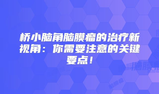 桥小脑角脑膜瘤的治疗新视角：你需要注意的关键要点！