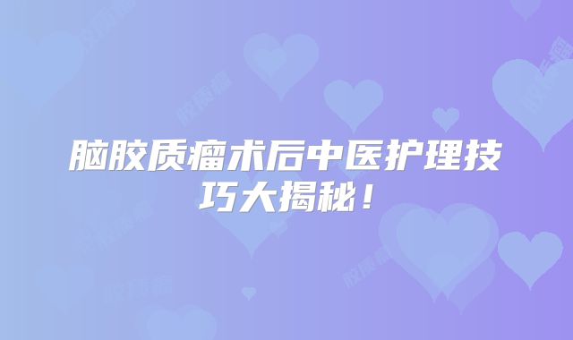 脑胶质瘤术后中医护理技巧大揭秘！