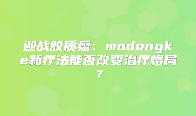 迎战胶质瘤：modongke新疗法能否改变治疗格局？