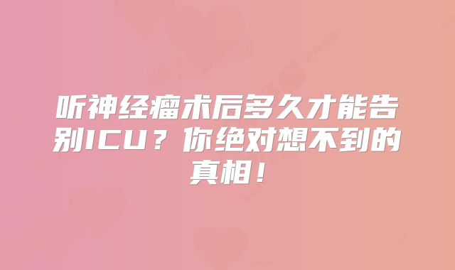 听神经瘤术后多久才能告别ICU？你绝对想不到的真相！