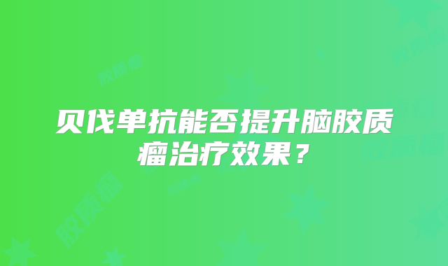 贝伐单抗能否提升脑胶质瘤治疗效果？
