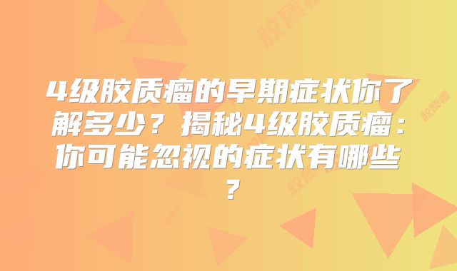 4级胶质瘤的早期症状你了解多少？揭秘4级胶质瘤：你可能忽视的症状有哪些？