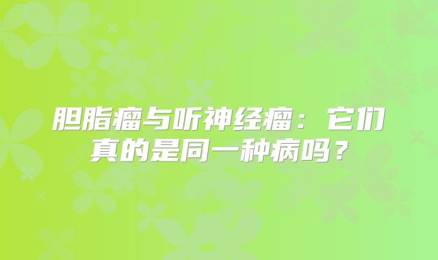 胆脂瘤与听神经瘤：它们真的是同一种病吗？
