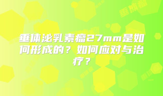 垂体泌乳素瘤27mm是如何形成的？如何应对与治疗？